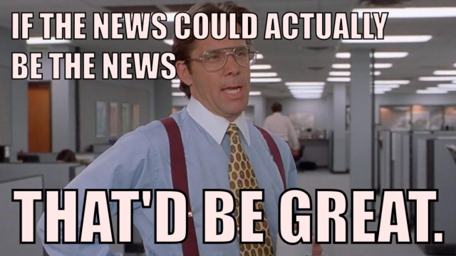 If the news could actually be the news, that'd be great.